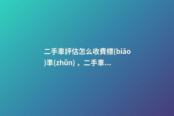 二手車評估怎么收費標(biāo)準(zhǔn)，二手車怎么評估價格啊